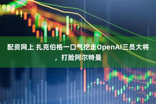 配资网上 扎克伯格一口气挖走OpenAI三员大将，打脸阿尔特曼