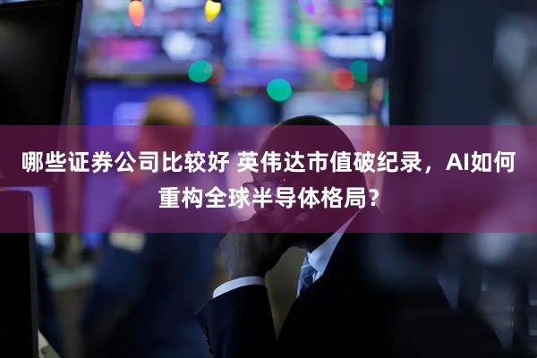 哪些证券公司比较好 英伟达市值破纪录，AI如何重构全球半导体格局？