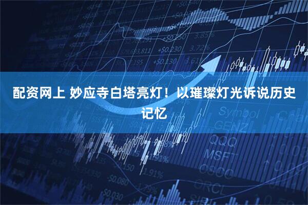 配资网上 妙应寺白塔亮灯！以璀璨灯光诉说历史记忆