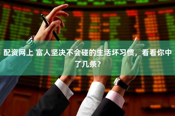 配资网上 富人坚决不会碰的生活坏习惯，看看你中了几条？