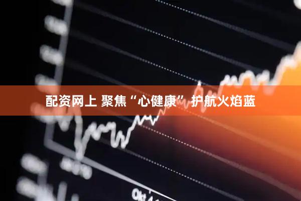 配资网上 聚焦“心健康” 护航火焰蓝