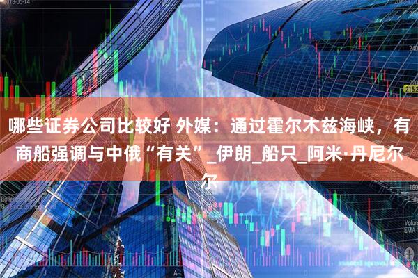 哪些证券公司比较好 外媒：通过霍尔木兹海峡，有商船强调与中俄“有关”_伊朗_船只_阿米·丹尼尔