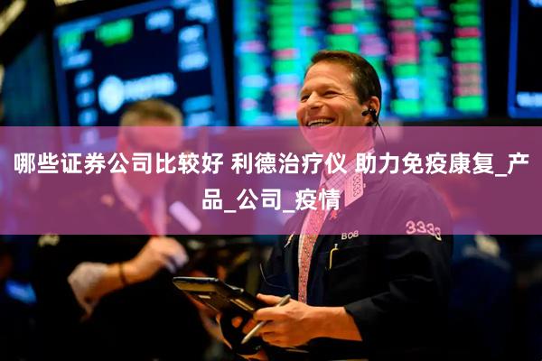 哪些证券公司比较好 利德治疗仪 助力免疫康复_产品_公司_疫情