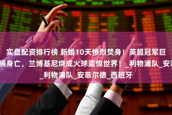实盘配资排行榜 新婚10天惨烈焚身！英超冠军巨星若塔凌晨车祸身亡，兰博基尼烧成火球震惊世界！_利物浦队_安菲尔德_西班牙