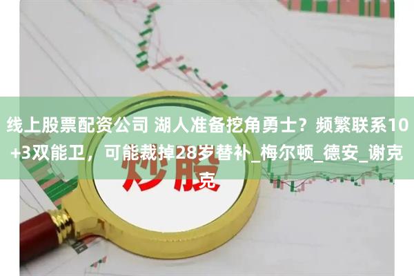 线上股票配资公司 湖人准备挖角勇士？频繁联系10+3双能卫，可能裁掉28岁替补_梅尔顿_德安_谢克