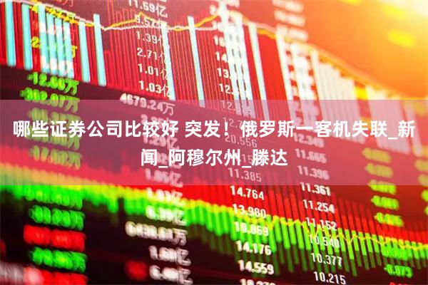 哪些证券公司比较好 突发！俄罗斯一客机失联_新闻_阿穆尔州_滕达