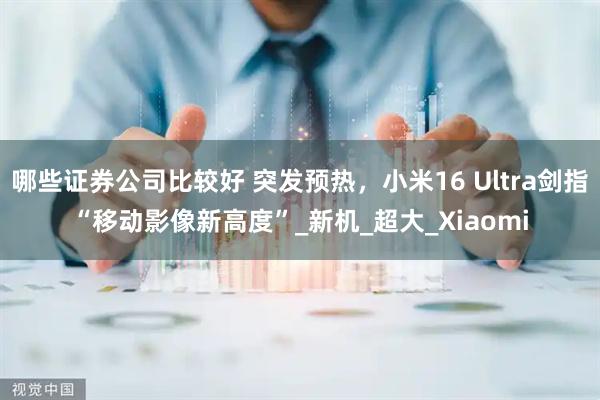 哪些证券公司比较好 突发预热，小米16 Ultra剑指“移动影像新高度”_新机_超大_Xiaomi