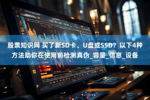 股票知识网 买了新SD卡、U盘或SSD？以下4种方法助你在使用前检测真伪_容量_信息_设备
