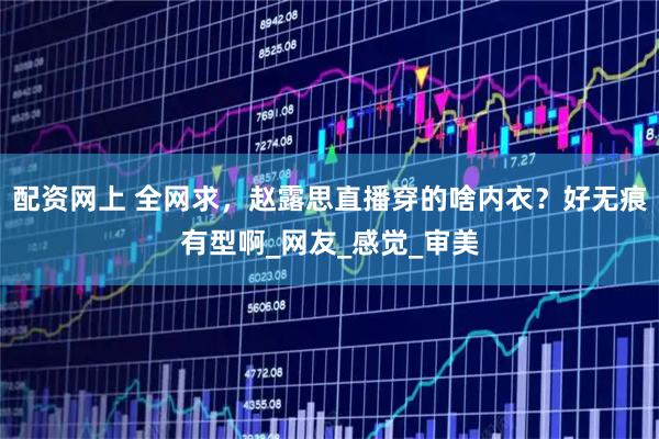 配资网上 全网求，赵露思直播穿的啥内衣？好无痕有型啊_网友_感觉_审美