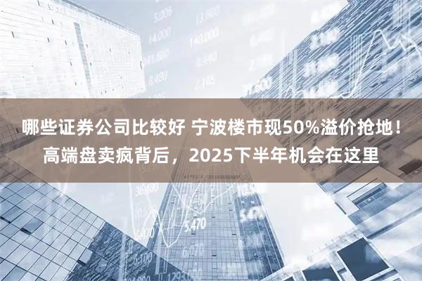 哪些证券公司比较好 宁波楼市现50%溢价抢地！高端盘卖疯背后，2025下半年机会在这里