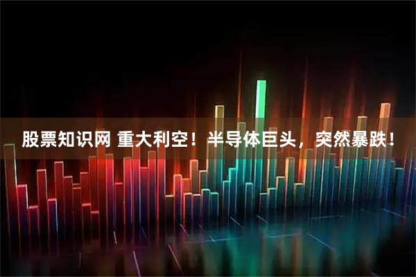 股票知识网 重大利空！半导体巨头，突然暴跌！