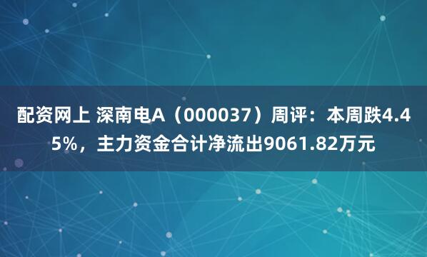 配资网上 深南电A（000037）周评：本周跌4.45%，主力资金合计净流出9061.82万元