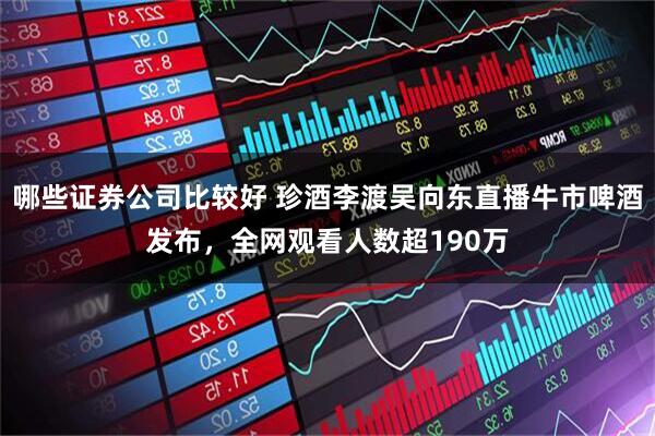 哪些证券公司比较好 珍酒李渡吴向东直播牛市啤酒发布，全网观看人数超190万