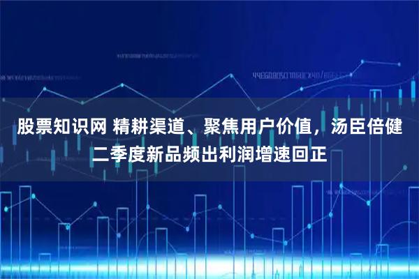 股票知识网 精耕渠道、聚焦用户价值，汤臣倍健二季度新品频出利润增速回正