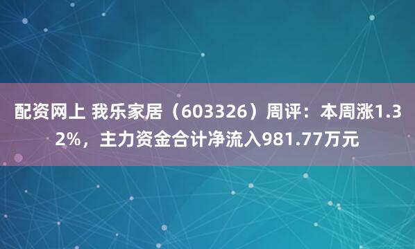 配资网上 我乐家居（603326）周评：本周涨1.32%，主力资金合计净流入981.77万元