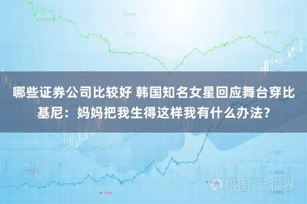 哪些证券公司比较好 韩国知名女星回应舞台穿比基尼：妈妈把我生得这样我有什么办法？