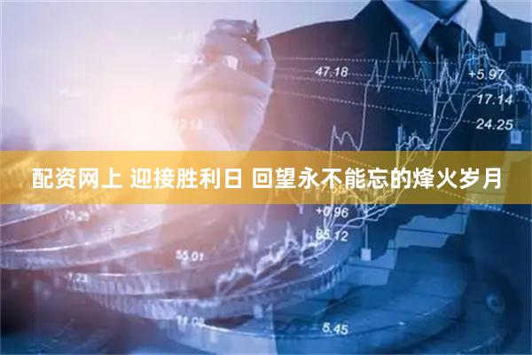 配资网上 迎接胜利日 回望永不能忘的烽火岁月
