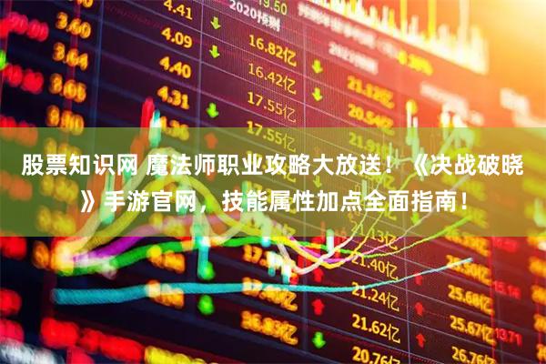 股票知识网 魔法师职业攻略大放送！《决战破晓》手游官网，技能属性加点全面指南！