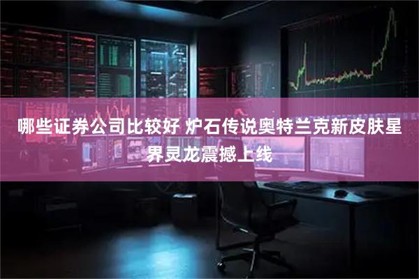 哪些证券公司比较好 炉石传说奥特兰克新皮肤星界灵龙震撼上线