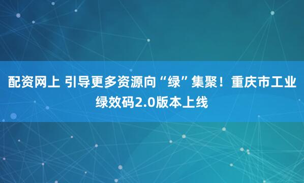 配资网上 引导更多资源向“绿”集聚！重庆市工业绿效码2.0版本上线