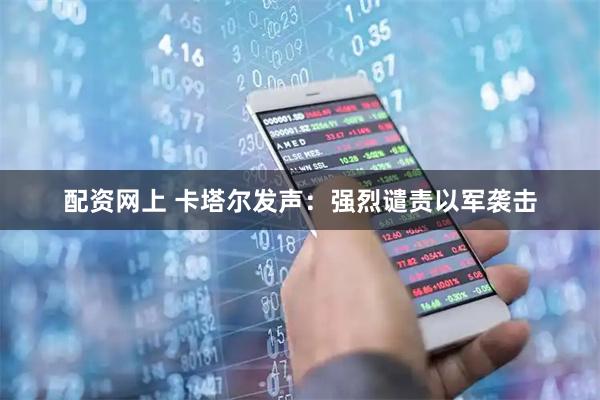 配资网上 卡塔尔发声：强烈谴责以军袭击