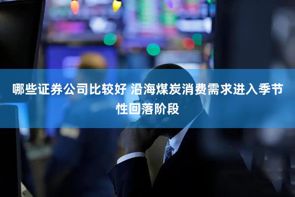 哪些证券公司比较好 沿海煤炭消费需求进入季节性回落阶段