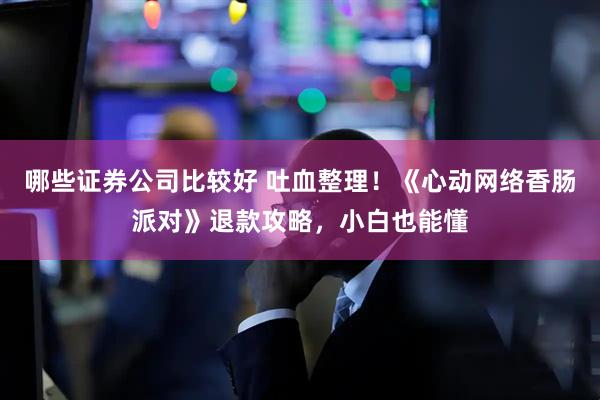 哪些证券公司比较好 吐血整理！《心动网络香肠派对》退款攻略，小白也能懂