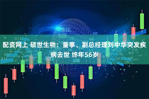 配资网上 硕世生物：董事、副总经理刘中华突发疾病去世 终年56岁