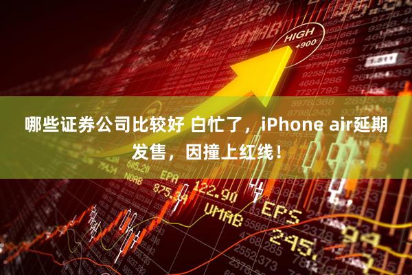哪些证券公司比较好 白忙了，iPhone air延期发售，因撞上红线！