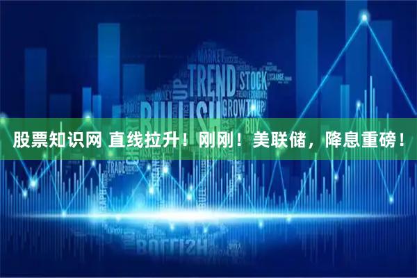 股票知识网 直线拉升！刚刚！美联储，降息重磅！