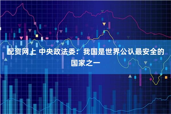 配资网上 中央政法委：我国是世界公认最安全的国家之一