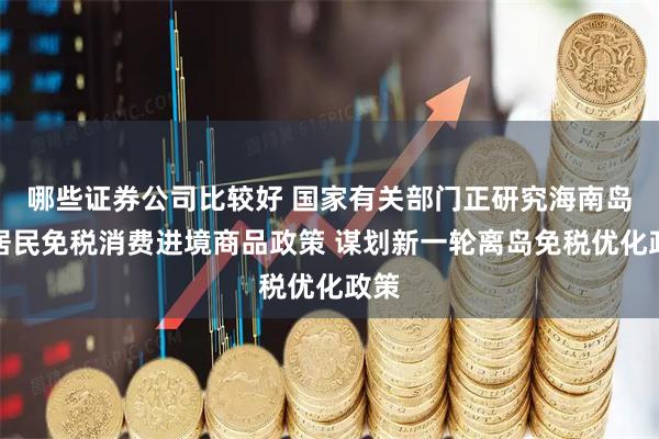 哪些证券公司比较好 国家有关部门正研究海南岛内居民免税消费进境商品政策 谋划新一轮离岛免税优化政策