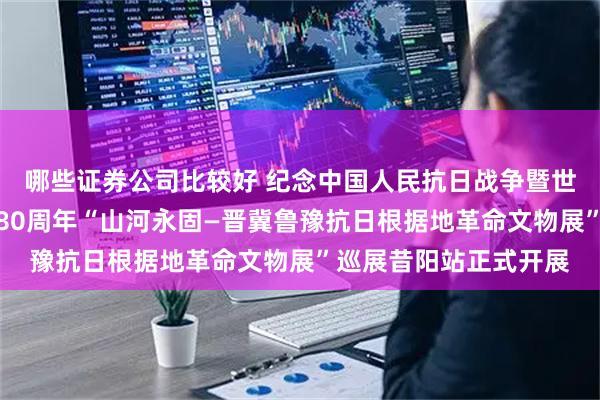 哪些证券公司比较好 纪念中国人民抗日战争暨世界反法西斯战争胜利80周年“山河永固—晋冀鲁豫抗日根据地革命文物展”巡展昔阳站正式开展