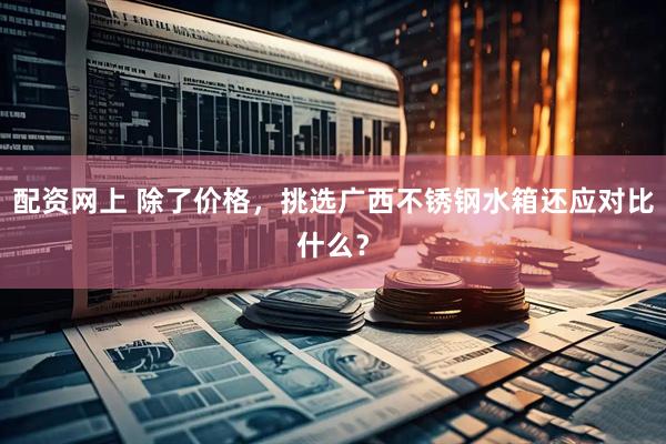 配资网上 除了价格，挑选广西不锈钢水箱还应对比什么？