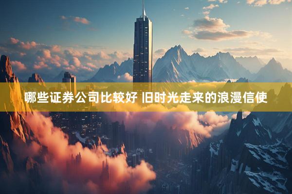 哪些证券公司比较好 旧时光走来的浪漫信使