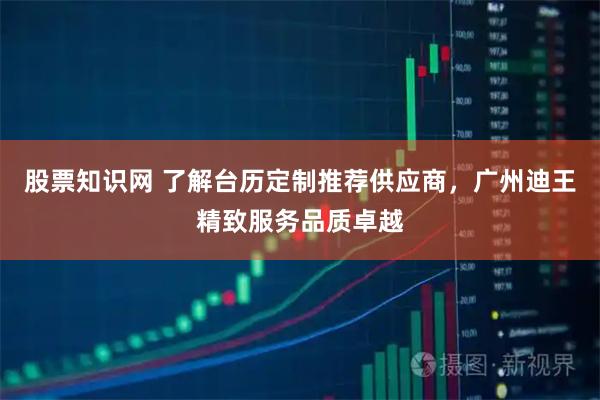 股票知识网 了解台历定制推荐供应商，广州迪王精致服务品质卓越