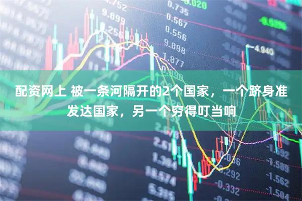 配资网上 被一条河隔开的2个国家，一个跻身准发达国家，另一个穷得叮当响