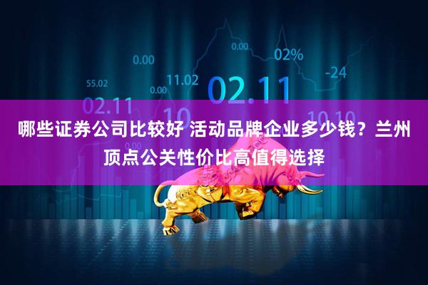 哪些证券公司比较好 活动品牌企业多少钱？兰州顶点公关性价比高值得选择