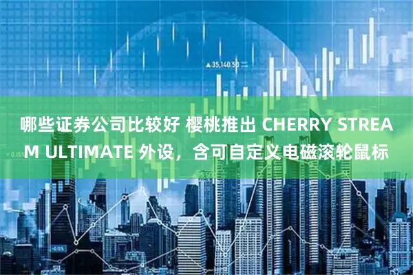 哪些证券公司比较好 樱桃推出 CHERRY STREAM ULTIMATE 外设,含可自定义电磁滚轮鼠标
