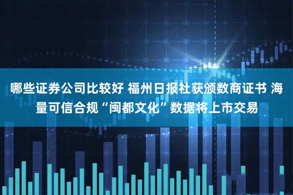 哪些证券公司比较好 福州日报社获颁数商证书 海量可信合规“闽都文化”数据将上市交易