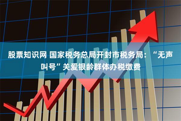 股票知识网 国家税务总局开封市税务局：“无声叫号”关爱银龄群体办税缴费