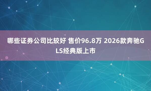 哪些证券公司比较好 售价96.8万 2026款奔驰GLS经典版上市