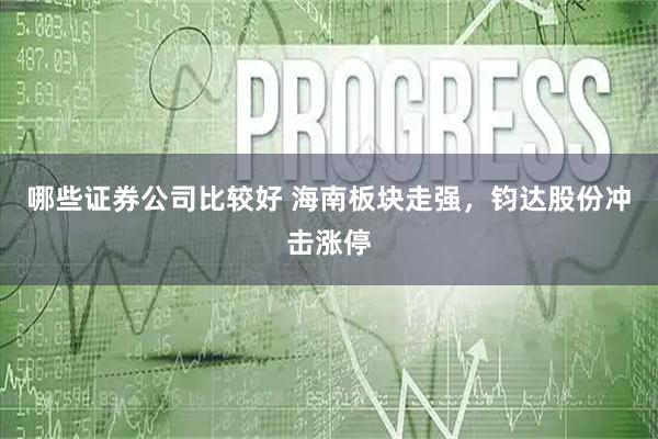 哪些证券公司比较好 海南板块走强，钧达股份冲击涨停