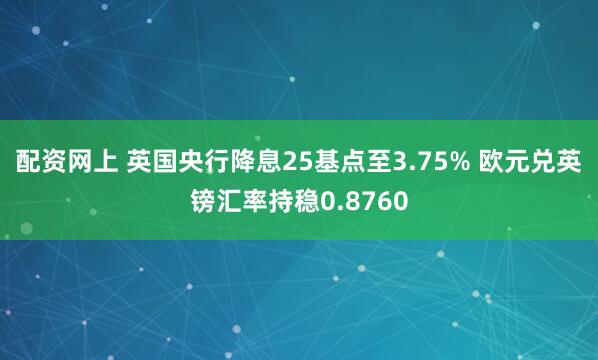 配资网上 英国央行降息25基点至3.75% 欧元兑英镑汇率持稳0.8760