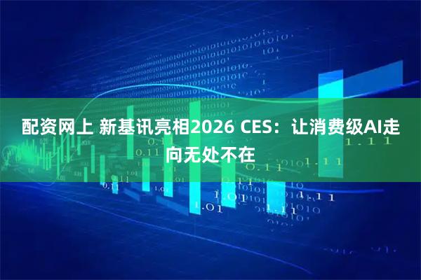 配资网上 新基讯亮相2026 CES：让消费级AI走向无处不在