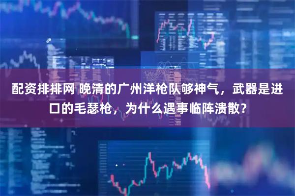 配资排排网 晚清的广州洋枪队够神气，武器是进口的毛瑟枪，为什么遇事临阵溃散？