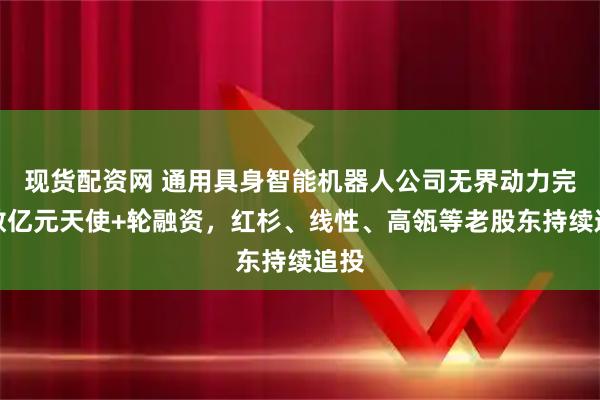 现货配资网 通用具身智能机器人公司无界动力完成数亿元天使+轮融资，红杉、线性、高瓴等老股东持续追投