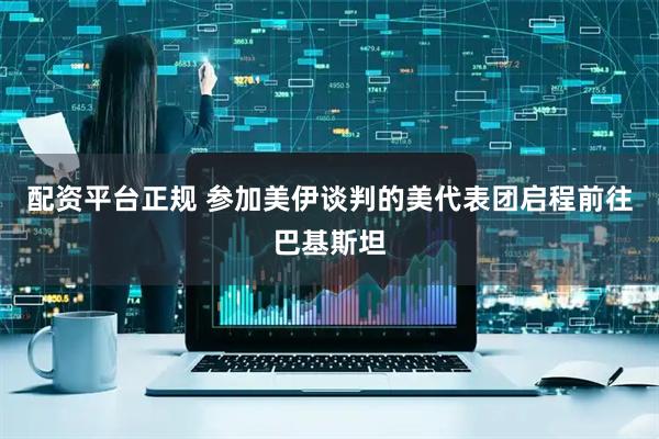 配资平台正规 参加美伊谈判的美代表团启程前往巴基斯坦