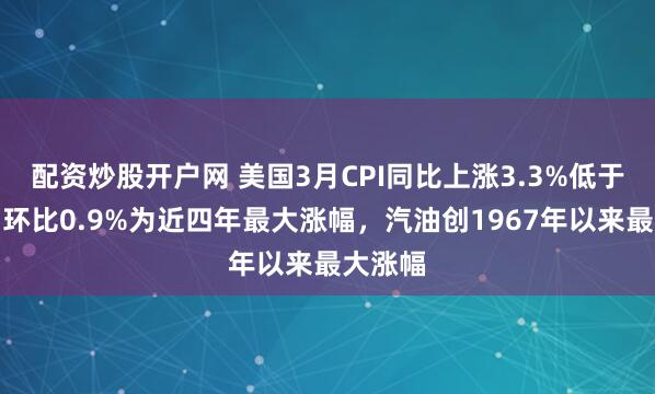 配资炒股开户网 美国3月CPI同比上涨3.3%低于预期，环比0.9%为近四年最大涨幅，汽油创1967年以来最大涨幅