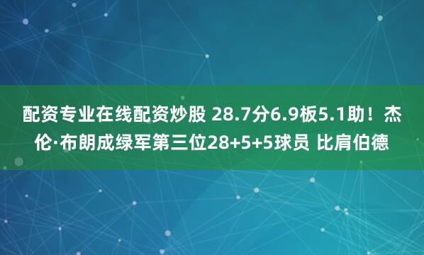 配资专业在线配资炒股 28.7分6.9板5.1助！杰伦·布朗成绿军第三位28+5+5球员 比肩伯德